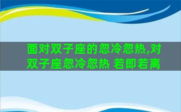 面对双子座的忽冷忽热,对双子座忽冷忽热 若即若离